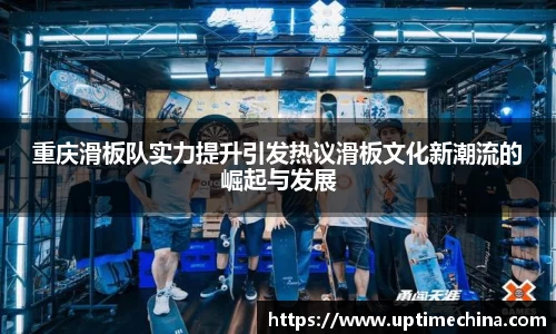 重庆滑板队实力提升引发热议滑板文化新潮流的崛起与发展