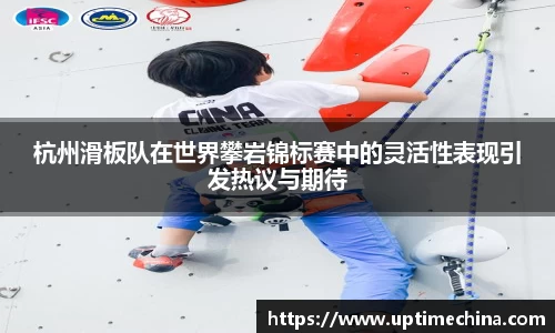 杭州滑板队在世界攀岩锦标赛中的灵活性表现引发热议与期待
