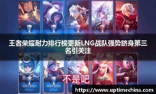 王者荣耀耐力排行榜更新LNG战队强势跻身第三名引关注