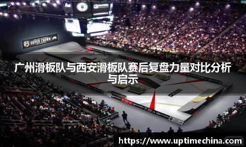 广州滑板队与西安滑板队赛后复盘力量对比分析与启示