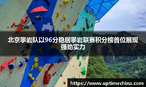 北京攀岩队以96分稳居攀岩联赛积分榜首位展现强劲实力