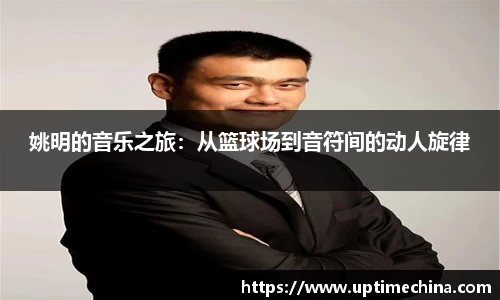 姚明的音乐之旅：从篮球场到音符间的动人旋律