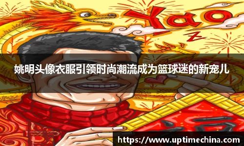 姚明头像衣服引领时尚潮流成为篮球迷的新宠儿