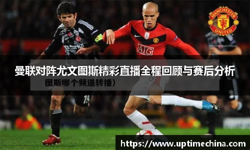 曼联对阵尤文图斯精彩直播全程回顾与赛后分析