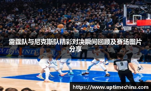 雷霆队与尼克斯队精彩对决瞬间回顾及赛场图片分享
