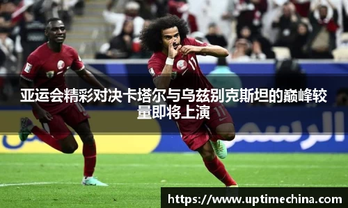 亚运会精彩对决卡塔尔与乌兹别克斯坦的巅峰较量即将上演