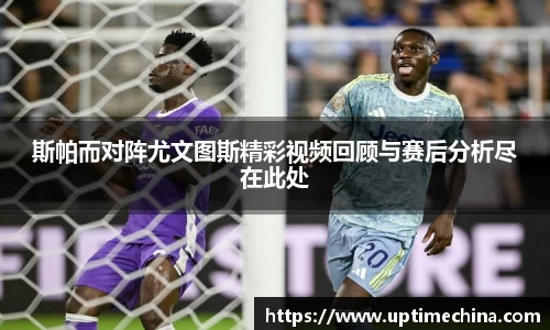 斯帕而对阵尤文图斯精彩视频回顾与赛后分析尽在此处