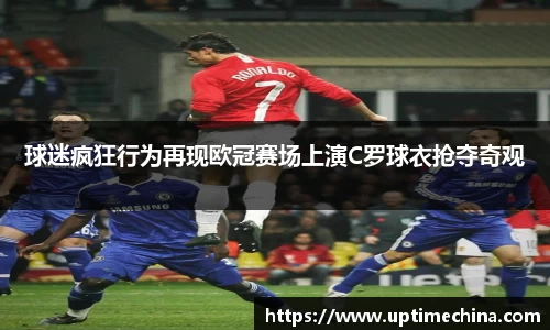 球迷疯狂行为再现欧冠赛场上演C罗球衣抢夺奇观