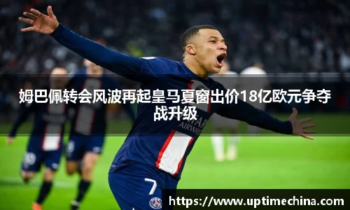 姆巴佩转会风波再起皇马夏窗出价18亿欧元争夺战升级