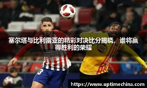 塞尔塔与比利雷亚的精彩对决比分揭晓，谁将赢得胜利的荣耀